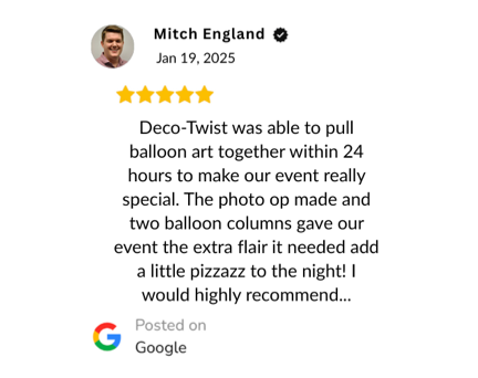 Verified Google Reivew: "Deco-Twist was able to pull balloon art together within 24 hours to make our event really special. The photo op made and two balloon columns gave our event the extra flair it needed add a little pizzazz to the night! I would highly recommend..."