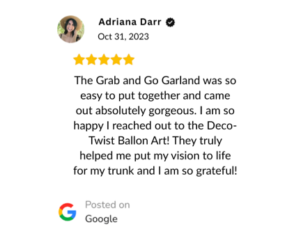 Verified Google Reivew: "The Grab and Go Garland was so easy to put together and came out absolutely gorgeous. I am so happy I reached out to the Deco-Twist Ballon Art! They truly helped me put my vision to life for my trunk and I am so grateful!"