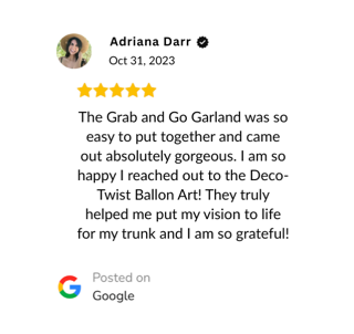 Verified Google Reivew: "The Grab and Go Garland was so easy to put together and came out absolutely gorgeous. I am so happy I reached out to the Deco-Twist Ballon Art! They truly helped me put my vision to life for my trunk and I am so grateful!"