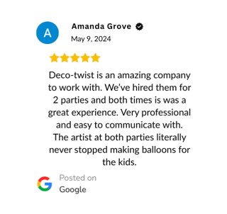 Verified Google Reivew: "Deco-twist is an amazing company to work with. We’ve hired them for 2 parties and both times is was a great experience. Very professional and easy to communicate with. The artist at both parties literally never stopped making balloons for the kids."